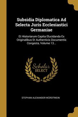 Subsidia Diplomatica Ad Selecta Juris Ecclesiastici Germaniae: Et Historiarum Capita Elucidanda Ex Originalibus Et Authenticis Documentis Congesta, Vo image number 0
