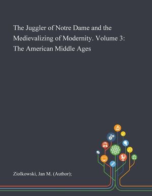 The Juggler of Notre Dame and the Medievalizing of Modernity. Volume 3: The American Middle Ages image number 0
