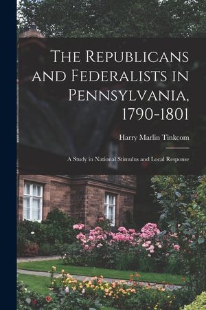 The Republicans and Federalists in Pennsylvania, 1790-1801; a Study in National Stimulus and Local Response image number 0