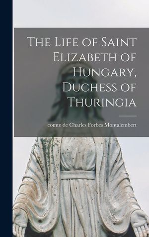 The Life of Saint Elizabeth of Hungary, Duchess of Thuringia [microform] image number 0