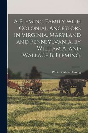 A Fleming Family With Colonial Ancestors in Virginia, Maryland and Pennsylvania, by William A. and Wallace B. Fleming. image number 0