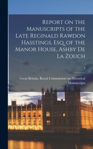 Report on the Manuscripts of the Late Reginald Rawdon Hasstings, Esq. of the Manor House, Ashby De La Zouch; 2 image number 0