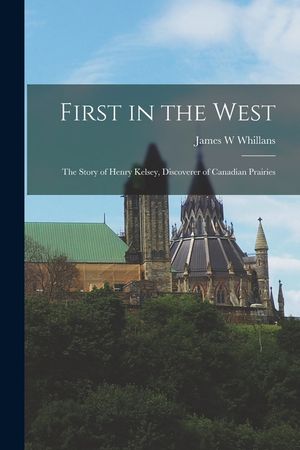 First in the West: the Story of Henry Kelsey, Discoverer of Canadian Prairies image number 0