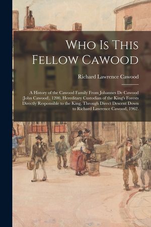 Who is This Fellow Cawood: a History of the Cawood Family From Johannes De Cawood (John Cawood), 1200, Hereditary Custodian of the King's Forests image number 0