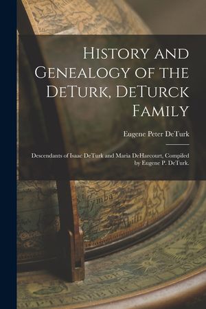 History and Genealogy of the DeTurk, DeTurck Family; Descendants of Isaac DeTurk and Maria DeHarcourt, Compiled by Eugene P. DeTurk. image number 0