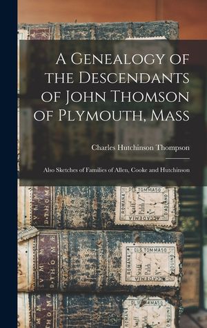 A Genealogy of the Descendants of John Thomson of Plymouth, Mass: Also Sketches of Families of Allen, Cooke and Hutchinson image number 0