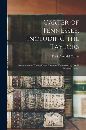 Carter of Tennessee, Including the Taylors; Descendants of Colonel John Carter of Tennessee, by David Wendel Carter. image number 0