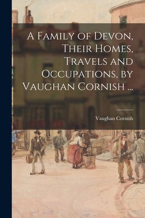 A Family of Devon, Their Homes, Travels and Occupations, by Vaughan Cornish ... image number 0