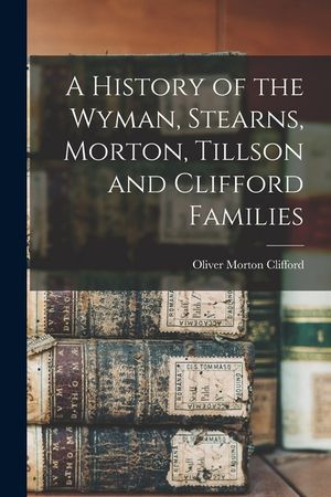 A History of the Wyman, Stearns, Morton, Tillson and Clifford Families image number 0