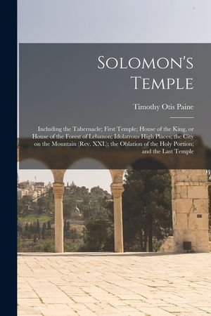 Solomon's Temple: Including the Tabernacle; First Temple; House of the King, or House of the Forest of Lebanon; Idolatrous High Places; image number 0