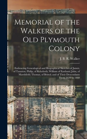 Memorial of the Walkers of the Old Plymouth Colony; Embracing Genealogical and Biographical Sketches of James, of Taunton; Philip, of Rehoboth; Willia image number 0