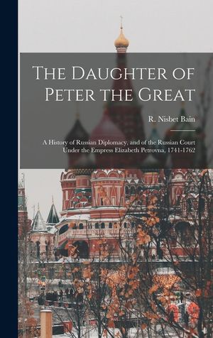 The Daughter of Peter the Great: a History of Russian Diplomacy, and of the Russian Court Under the Empress Elizabeth Petrovna, 1741-1762 image number 0
