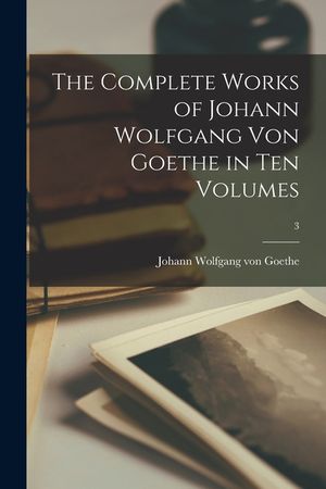 The Complete Works of Johann Wolfgang Von Goethe in Ten Volumes; 3 image number 0