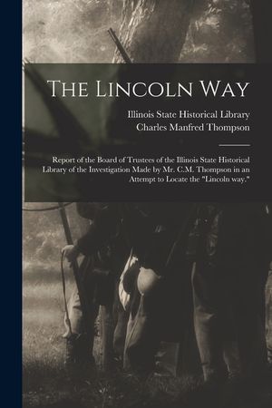 The Lincoln Way: Report of the Board of Trustees of the Illinois State Historical Library of the Investigation Made by Mr. C.M. Thompso image number 0