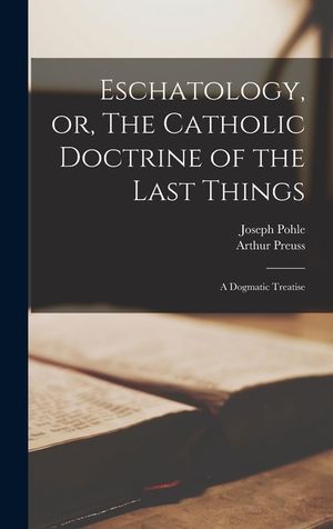 Eschatology, or, The Catholic Doctrine of the Last Things: a Dogmatic Treatise image number 0