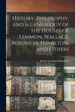 History, Philosophy, and a Genealogy of the Houses of Lemmon, Wallace, Robinson, Hamilton, and Others image number 0