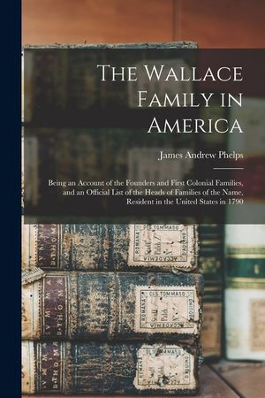 The Wallace Family in America: Being an Account of the Founders and First Colonial Families, and an Official List of the Heads of Families of the Nam image number 0