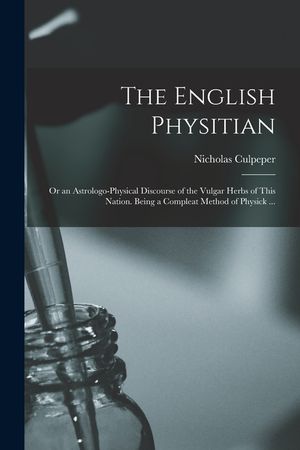 The English Physitian: or an Astrologo-physical Discourse of the Vulgar Herbs of This Nation. Being a Compleat Method of Physick ... image number 0