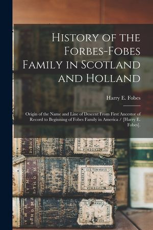 History of the Forbes-Fobes Family in Scotland and Holland: Origin of the Name and Line of Descent From First Ancestor of Record to Beginning of Fobes image number 0