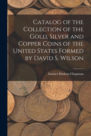 Catalog of the Collection of the Gold, Silver and Copper Coins of the United States Formed by David S. Wilson image number 0