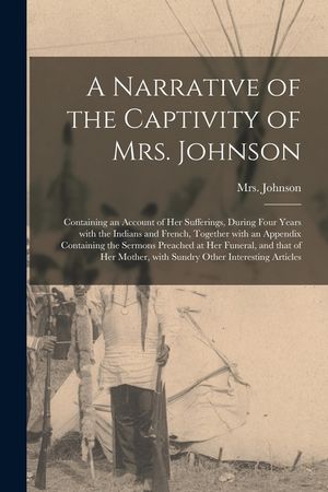 A Narrative of the Captivity of Mrs. Johnson [microform]: Containing an Account of Her Sufferings, During Four Years With the Indians and French, Toge image number 0