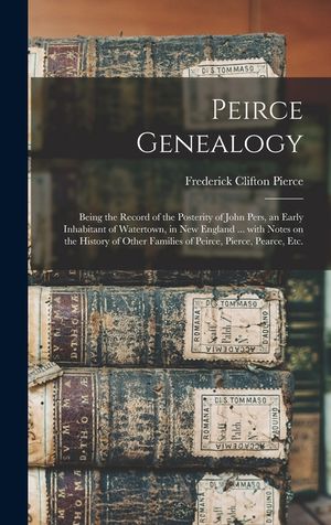 Peirce Genealogy: Being the Record of the Posterity of John Pers, an Early Inhabitant of Watertown, in New England ... With Notes on the image number 0