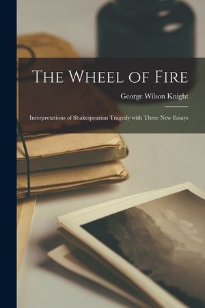 The Wheel of Fire; Interpretations of Shakespearian Tragedy With Three New Essays image number 0