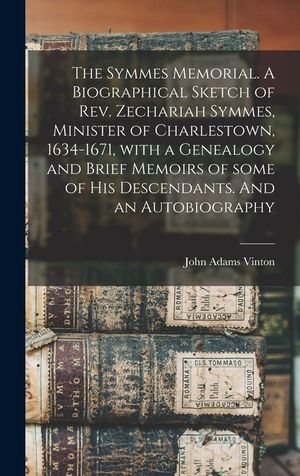 The Symmes Memorial. A Biographical Sketch of Rev. Zechariah Symmes, Minister of Charlestown, 1634-1671, With a Genealogy and Brief Memoirs of Some of image number 0