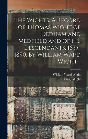 The Wights. A Record of Thomas Wight of Dedham and Medfield and of His Descendants, 1635-1890. By William Ward Wight .. image number 0
