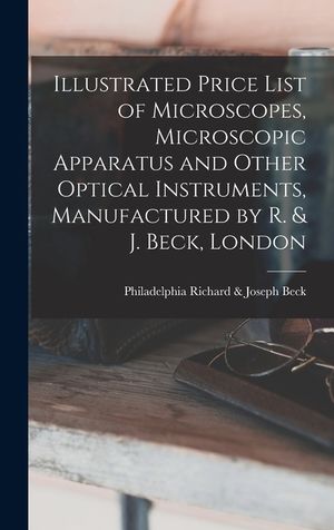 Illustrated Price List of Microscopes, Microscopic Apparatus and Other Optical Instruments, Manufactured by R. & J. Beck, London image number 0
