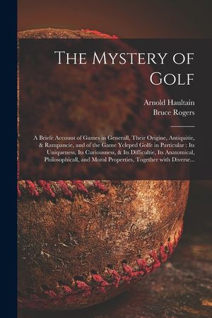 The Mystery of Golf: a Briefe Account of Games in Generall, Their Origine, Antiquitie, & Rampancie, and of the Game Ycleped Golfe in Partic image number 0