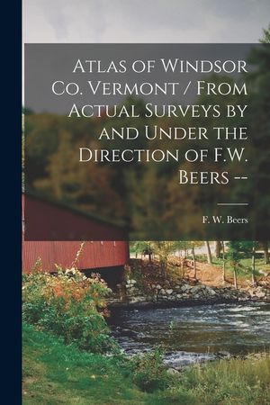 Atlas of Windsor Co. Vermont / From Actual Surveys by and Under the Direction of F.W. Beers -- image number 0