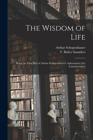 The Wisdom of Life: Being the First Part of Arthur Schopenhauer's Aphorismen Zur Lebensweisheit image number 0