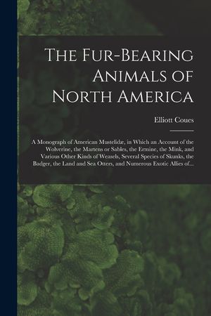 The Fur-bearing Animals of North America [microform]: a Monograph of American Mustelid&aelig;, in Which an Account of the Wolverine, the Martens or Sables, image number 0