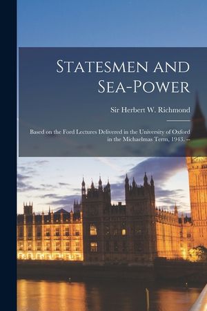 Statesmen and Sea-power: Based on the Ford Lectures Delivered in the University of Oxford in the Michaelmas Term, 1943. -- image number 0