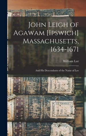 John Leigh of Agawam [Ipswich] Massachusetts, 1634-1671: and His Descendants of the Name of Lee image number 0