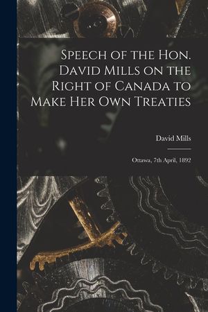 Speech of the Hon. David Mills on the Right of Canada to Make Her Own Treaties [microform]: Ottawa, 7th April, 1892 image number 0