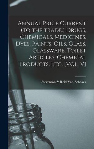 Annual Price Current (to the Trade.) Drugs, Chemicals, Medicines, Dyes, Paints, Oils, Glass, Glassware, Toilet Articles, Chemical Products, Etc. [Vol. image number 0