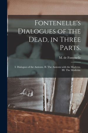 Fontenelle's Dialogues of the Dead, in Three Parts.: I. Dialogues of the Antients. II. The Antients With the Moderns. III. The Moderns. image number 0