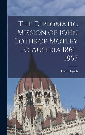 The Diplomatic Mission of John Lothrop Motley to Austria 1861-1867 image number 0