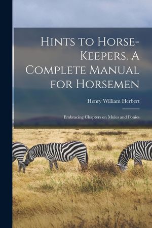 Hints to Horse-keepers. A Complete Manual for Horsemen; Embracing Chapters on Mules and Ponies image number 0