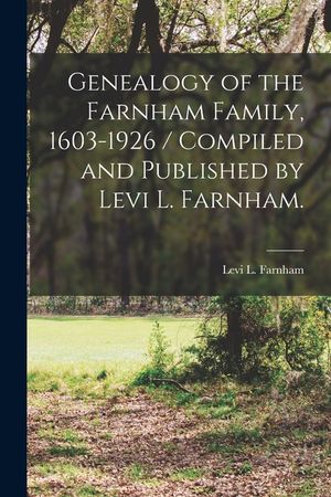 Genealogy of the Farnham Family, 1603-1926 / Compiled and Published by Levi L. Farnham. image number 0