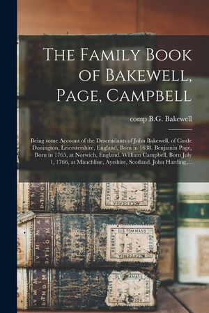 The Family Book of Bakewell, Page, Campbell: Being Some Account of the Descendants of John Bakewell, of Castle Donington, Leicestershire, England, Bor image number 0