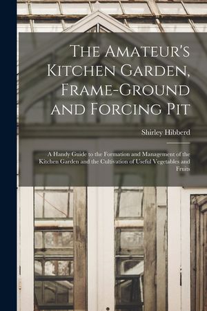 The Amateur's Kitchen Garden, Frame-ground and Forcing Pit: A Handy Guide to the Formation and Management of the Kitchen Garden and the Cultivation of image number 0