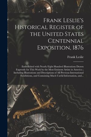 Frank Leslie's Historical Register of the United States Centennial Exposition, 1876: Embellished With Nearly Eight Hundred Illustrations Drawn Express image number 0