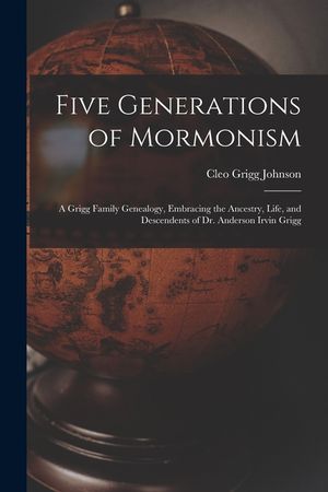 Five Generations of Mormonism; a Grigg Family Genealogy, Embracing the Ancestry, Life, and Descendents of Dr. Anderson Irvin Grigg image number 0