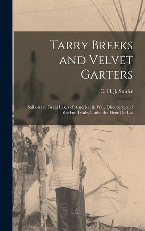 Tarry Breeks and Velvet Garters: Sail on the Great Lakes of America, in War, Discovery, and the Fur Trade, Under the Fleur-de-Lys image number 0