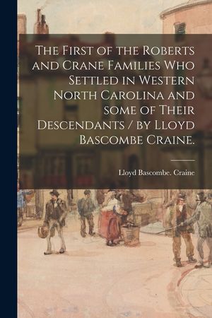 The First of the Roberts and Crane Families Who Settled in Western North Carolina and Some of Their Descendants / by Lloyd Bascombe Craine. image number 0