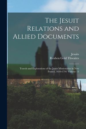 The Jesuit Relations and Allied Documents: Travels and Explorations of the Jesuit Missionaries in New France, 1610-1791 Volume 13 image number 0