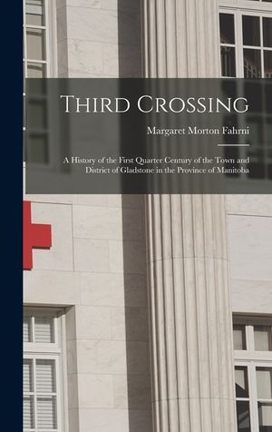 Third Crossing: a History of the First Quarter Century of the Town and District of Gladstone in the Province of Manitoba image number 0
